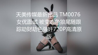 天美传媒最新出品 TM0076 女优面试 被变态色狼尾随跟踪劫财劫色强奸720P高清原版