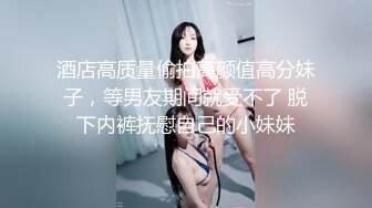 酒店高质量偷拍高颜值高分妹子，等男友期间就受不了 脱下内裤抚慰自己的小妹妹