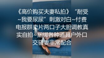 《高价购买夫妻私拍》“耐受~我要尿尿”刺激对白~付费电报群卖片两口子大胆调教真实自拍~捆绑各种道具户外口交骚妻非常配合