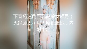 下春药迷倒巨乳高冷女领导（灭绝师太）用大屌征服她，内射中出