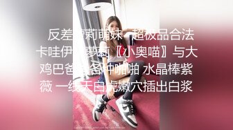 ✿反差萝莉萌妹✿超极品合法卡哇伊小萝莉〖小奥喵〗与大鸡巴爸爸各种啪啪 水晶棒紫薇 一线天白虎嫩穴插出白浆