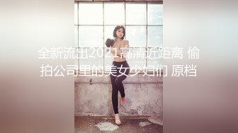 全新流出2021高清近距离 偷拍公司里的美女少妇们 原档