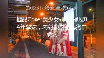 極品Coser美少女-爆艹漫展04年學妹，內射傻白甜母狗白虎穴