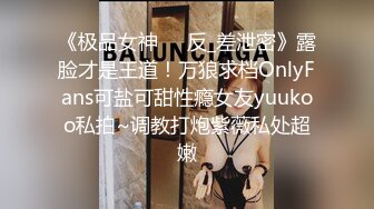 《极品女神☀️反_差泄密》露脸才是王道！万狼求档OnlyFans可盐可甜性瘾女友yuukoo私拍~调教打炮紫薇私处超嫩