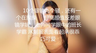 ❤️10个眼镜九个骚，还有一个在挨操❤️超高颜值反差眼镜学妹，老师同学眼中的班长学霸 JK制服表面看起来很乖巧可爱