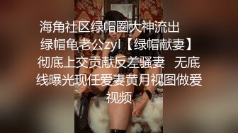 海角社区绿帽圈大神流出❤️绿帽龟老公zyl【绿帽献妻】彻底上交贡献反差骚妻✿无底线曝光现任爱妻黄月视图做爱视频