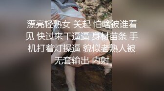 漂亮轻熟女 关起 怕啥被谁看见 快过来干逼逼 身材苗条 手机打着灯操逼 貌似老熟人被无套输出 内射