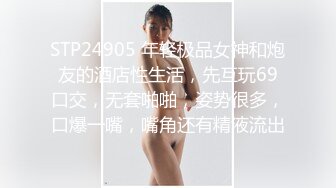 STP24905 年轻极品女神和炮友的酒店性生活，先互玩69口交，无套啪啪，姿势很多，口爆一嘴，嘴角还有精液流出