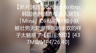 【新片速遞】&nbsp;&nbsp; ✨韩国绝世颜值极品人妖TS「Mina」OF私拍 娇媚小妖被壮男无套爆操婉转承欢的样子太魅惑了【自压水印】[437MB/MP4/26:40]