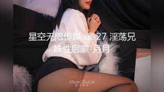 星空无限传媒 xk-27 淫荡兄妹性启蒙-月月