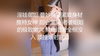 淫娃御姐 曼妙身姿紧致身材推特女神 甜心宝贝 老婆姐姐的极致嫩穴 鲜嫩湿滑全根没入 顶撞爆射宫口