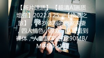 【新片速遞】 【超清AI画质增强】2022.8.25，【换妻之旅】，28岁体制内良家夫妻，四人情色小游戏，从害羞到裸体，人妻卸下心[1290MB/MP4/45:11]