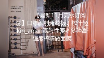 ⚫️⚫️【最新11月无水订阅⑨】口爆颜射天花板！榨汁姬kiri_amari露脸性爱，多种高强度榨精做面膜