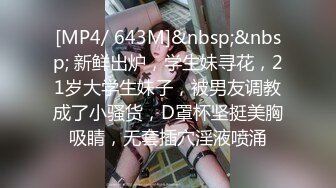 [MP4/ 643M]&nbsp;&nbsp; 新鲜出炉，学生妹寻花，21岁大学生妹子，被男友调教成了小骚货，D罩杯坚挺美胸吸睛，无套插穴淫液喷涌