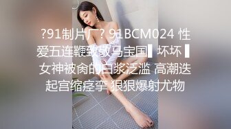 ?91制片厂? 91BCM024 性爱五连鞭致敬马宝国▌坏坏 ▌女神被肏的白浆泛滥 高潮迭起宫缩痉挛 狠狠爆射尤物