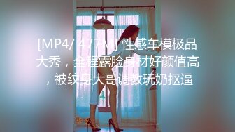 [MP4/ 477M] 性感车模极品大秀，全程露脸身材好颜值高，被纹身大哥调教玩奶抠逼