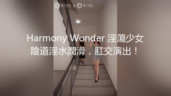 Harmony Wonder 淫蕩少女陰道淫水潤滑，肛交演出！