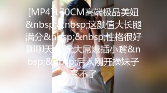 [MP4]170CM高端极品美妞&nbsp;&nbsp;这颜值大长腿满分&nbsp;&nbsp;性格很好聊聊天 吸吮大屌爆插小嘴&nbsp;&nbsp;后入刚开操妹子受不了