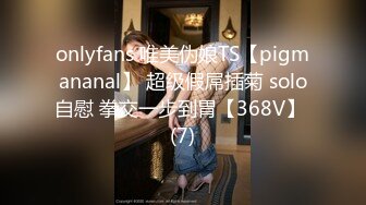 onlyfans 唯美伪娘TS【pigmananal】 超级假屌插菊 solo自慰 拳交一步到胃【368V】 (7)