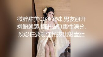 微胖甜美00後嫩妹,男友掰开嫩鲍就舔,插进去包裹性满分,没忍住要射连忙拔出射壹肚