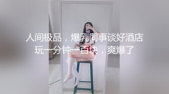 人间极品，爆乳同事谈好酒店玩一分钟一百块，爽爆了