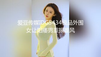 爱豆传媒IDG5434极品外围女让阳痿男重振雄风