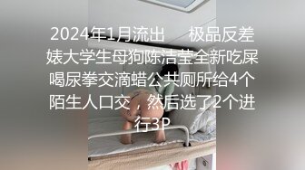 2024年1月流出❤️极品反差婊大学生母狗陈洁莹全新吃屎喝尿拳交滴蜡公共厕所给4个陌生人口交，然后选了2个进行3P