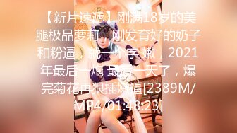 【新片速遞】刚满18岁的美腿极品萝莉，刚发育好的奶子和粉逼，就一个字 嫩，2021年最后一炮 最后一天了，爆完菊花再狠插嫩逼[2389M/MP4/01:48:23]