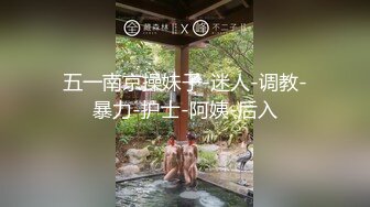 五一南京操妹子-迷人-调教-暴力-护士-阿姨-后入