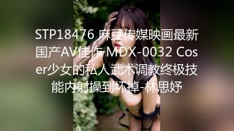 STP18476 麻豆传媒映画最新国产AV佳作 MDX-0032 Coser少女的私人武术调教终极技能内射操到坏掉-林思妤