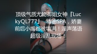 顶级气质尤物御姐女神『LuckyQL777』✿精油SPA，娇妻前后小嘴都被填满！淫声荡语超级淫乱现场！