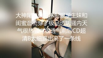 大神尾随偷拍JK制服学生妹和闺蜜逛街穿了极品透明骚内天气很热骚内很透气前后CD超清B太细露出来了一条线