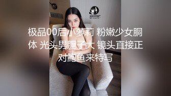 极品00后小萝莉 粉嫩少女胴体 光头男胆子大 镜头直接正对鲍鱼来特写