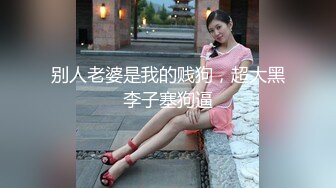 别人老婆是我的贱狗，超大黑李子塞狗逼