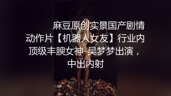 ⚫️⚫️麻豆原创实景国产剧情动作片【机器人女友】行业内顶级丰腴女神-吴梦梦出演，中出内射