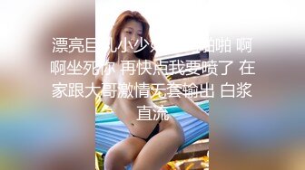 漂亮巨乳小少妇吃鸡啪啪 啊啊坐死你 再快点我要喷了 在家跟大哥激情无套输出 白浆直流