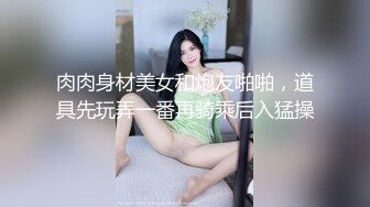 肉肉身材美女和炮友啪啪，道具先玩弄一番再骑乘后入猛操