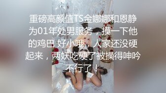 重磅高颜值TS金娜娜和恩静为01年处男服务，摸一下他的鸡巴 好小哦，人家还没硬起来，两妖吃硬了被操得呻吟不行了！