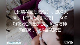 【超清AI画质增强】，撩妹大神，【伟哥足浴探花】，3000约少妇外出开房，风情万种颜值高，中途尝试拔套