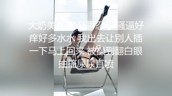 大奶美女 老公再忍忍 骚逼好痒好多水水 我出去让别人插一下马上回来 被操到翻白眼抽搐尿尿直喷