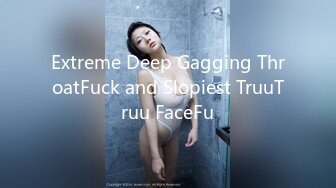 Extreme Deep Gagging ThroatFuck and Slopiest TruuTruu FaceFu