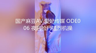 国产麻豆AV 爱妃传媒 ODE006 夜店捡尸猛烈机操