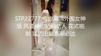 STP22777 今夜高端外围女神场 风姿绰约娇俏动人 花式啪啪 猛男出站高潮必达