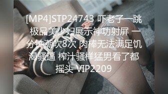 [MP4]STP24743 吓老子一跳 极品美少妇展示神功射屏 一分钟潮吹8次 肉棒无法满足饥渴骚逼 榨汁骚样猛男看了都摇头 VIP2209