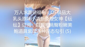 万人求重磅福利，OF极品大乳头原味小清新反差女神【纭纭】订阅，白皙蜜桃臀粉嫩美鲍道具紫薇各种淫态勾引 (5)