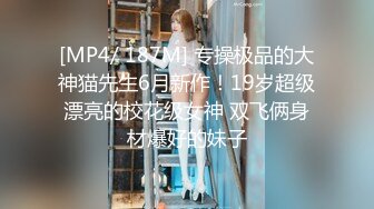 [MP4/ 187M] 专操极品的大神猫先生6月新作！19岁超级漂亮的校花级女神 双飞俩身材爆好的妹子