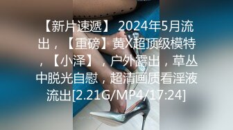 【新片速遞】 2024年5月流出，【重磅】黄X超顶级模特，【小泽】，户外露出，草丛中脱光自慰，超清画质看淫液流出[2.21G/MP4/17:24]