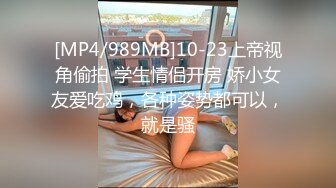 [MP4/989MB]10-23上帝视角偷拍 学生情侣开房 娇小女友爱吃鸡，各种姿势都可以，就是骚