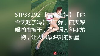 STP33192 【美乳御姐】【你今天吃了吗】第二弹，四天深喉啪啪被干，骚气逼人勾魂尤物，让人印象深刻的新星