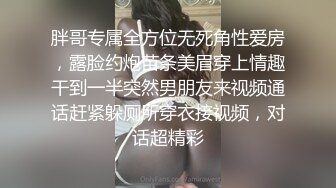 胖哥专属全方位无死角性爱房，露脸约炮苗条美眉穿上情趣干到一半突然男朋友来视频通话赶紧躲厕所穿衣接视频，对话超精彩